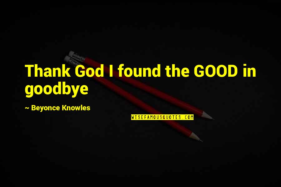 Good Goodbye Quotes By Beyonce Knowles: Thank God I found the GOOD in goodbye