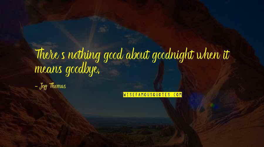 Good Goodbye Quotes By Jeff Thomas: There's nothing good about goodnight when it means