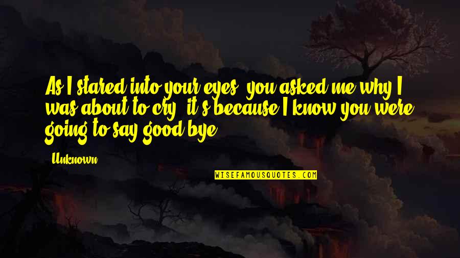 Good Goodbye Quotes By Unknown: As I stared into your eyes, you asked