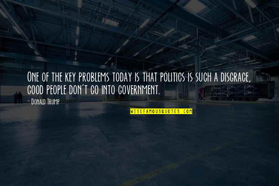 Good Government Is Good Politics Quotes By Donald Trump: One of the key problems today is that