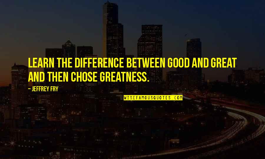Good Great Quotes By Jeffrey Fry: Learn the difference between good and great and