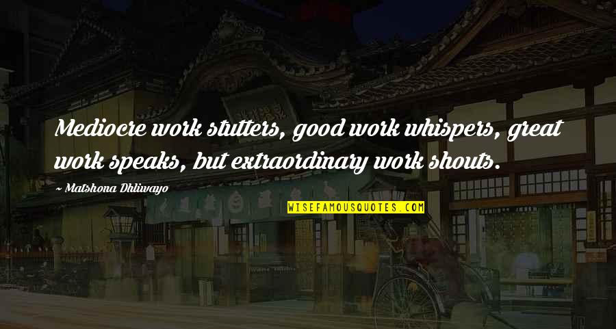 Good Great Quotes By Matshona Dhliwayo: Mediocre work stutters, good work whispers, great work