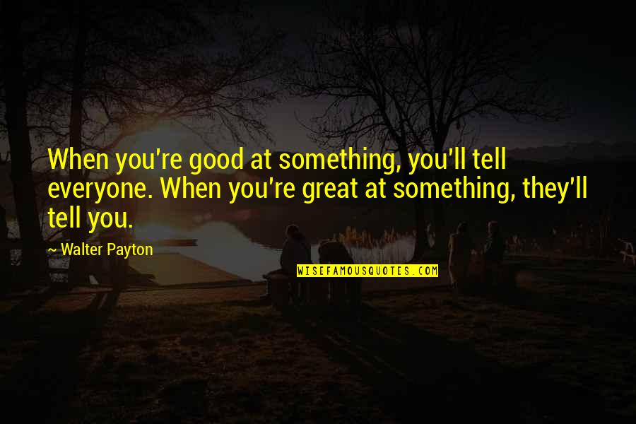 Good Great Quotes By Walter Payton: When you're good at something, you'll tell everyone.