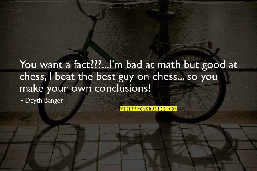 Good Guy Quotes By Deyth Banger: You want a fact???...I'm bad at math but