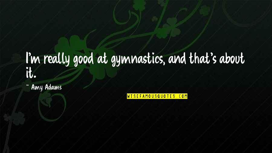 Good Gymnastics Quotes By Amy Adams: I'm really good at gymnastics, and that's about