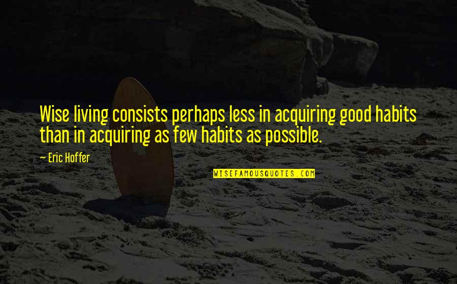 Good Habits Quotes By Eric Hoffer: Wise living consists perhaps less in acquiring good