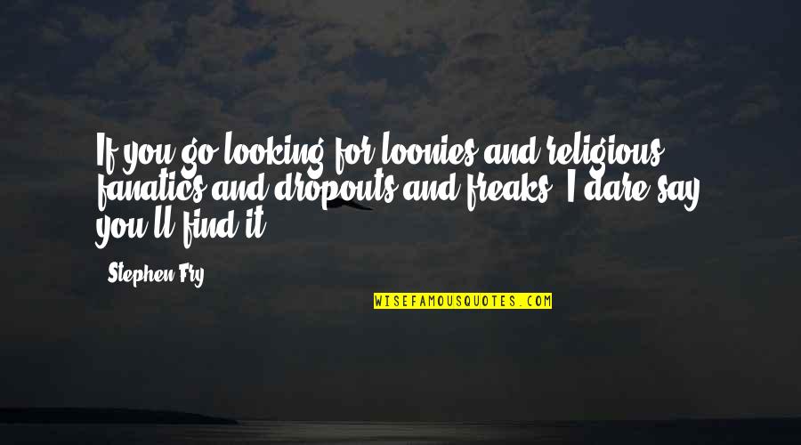 Good Happy Positive Quotes By Stephen Fry: If you go looking for loonies and religious Good Happy Positive Quotes By Stephen Fry: If you go looking for loonies and religious