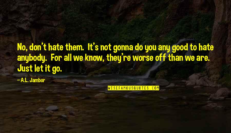 Good Hate You Quotes By A.L. Jambor: No, don't hate them. It's not gonna do Good Hate You Quotes By A.L. Jambor: No, don't hate them. It's not gonna do