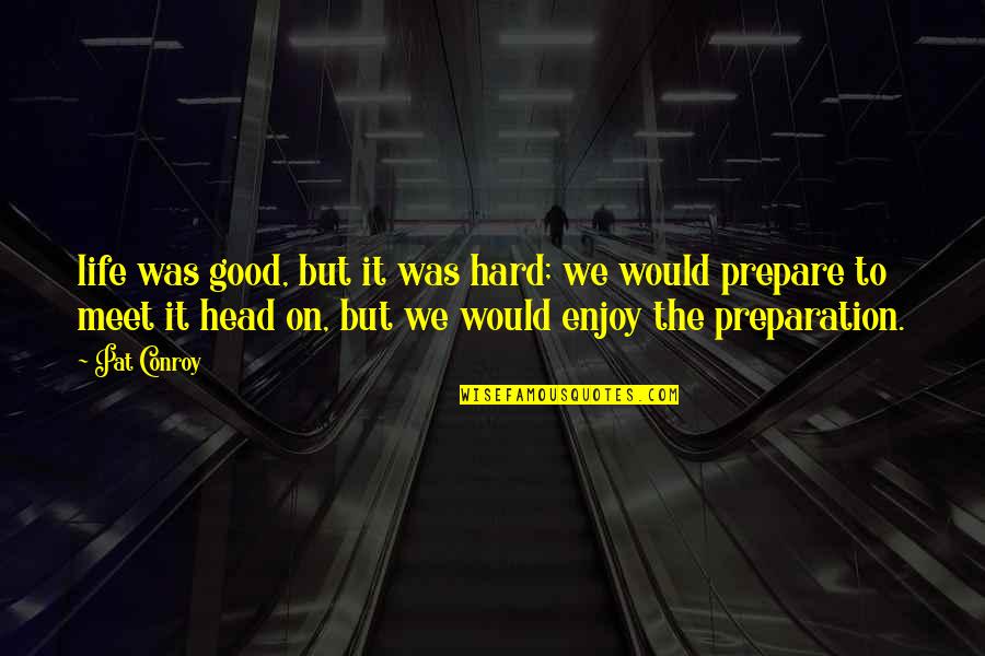 Good Head Quotes By Pat Conroy: life was good, but it was hard; we