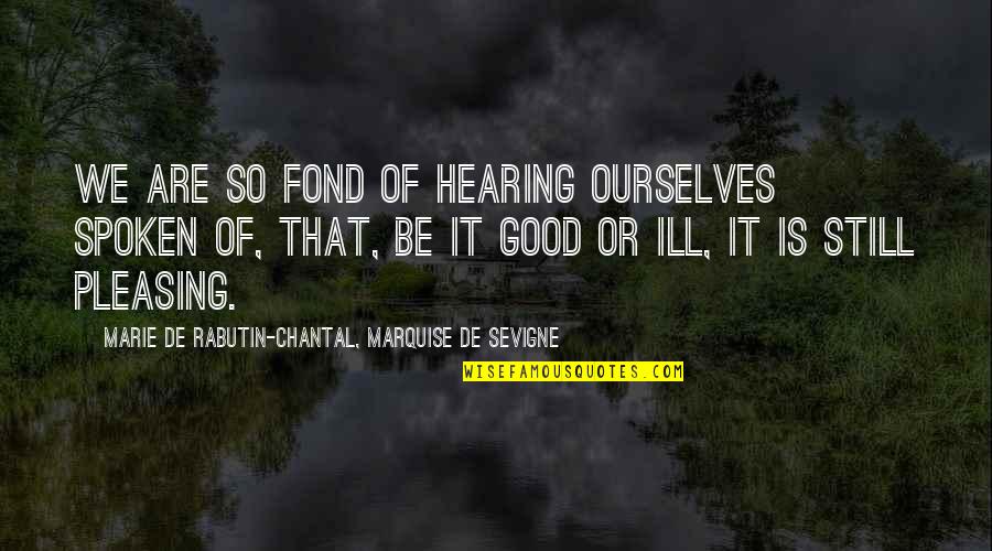 Good Hearing Quotes By Marie De Rabutin-Chantal, Marquise De Sevigne: We are so fond of hearing ourselves spoken Good Hearing Quotes By Marie De Rabutin-Chantal, Marquise De Sevigne: We are so fond of hearing ourselves spoken