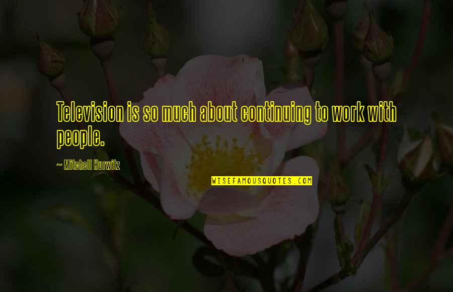 Good Heart Good Mind Quotes By Mitchell Hurwitz: Television is so much about continuing to work Good Heart Good Mind Quotes By Mitchell Hurwitz: Television is so much about continuing to work