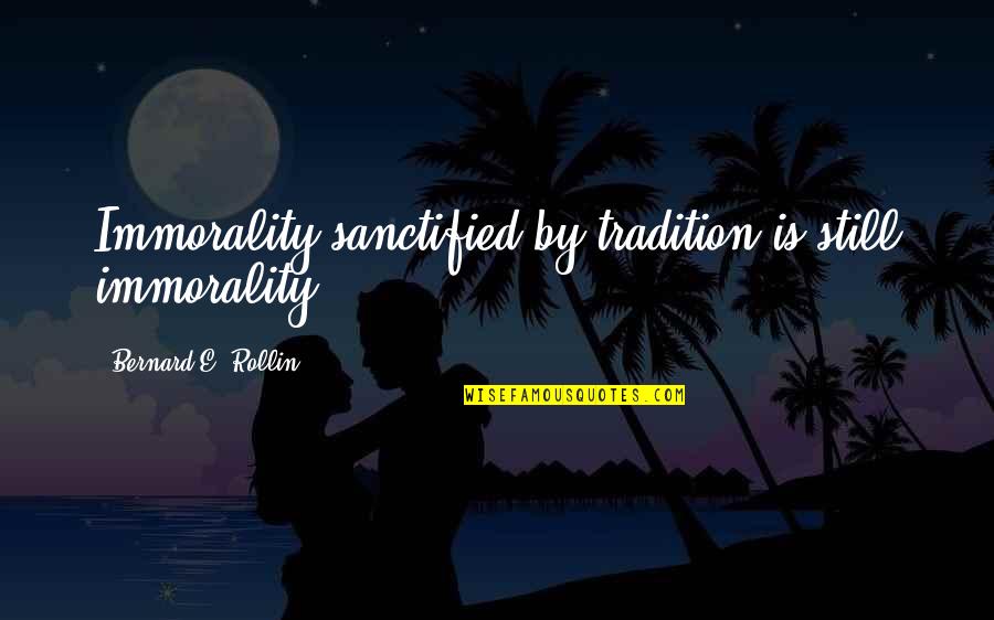 Good Heart Search Quotes By Bernard E. Rollin: Immorality sanctified by tradition is still immorality. Good Heart Search Quotes By Bernard E. Rollin: Immorality sanctified by tradition is still immorality.