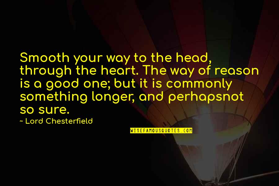 Good Heart To Heart Quotes By Lord Chesterfield: Smooth your way to the head, through the Good Heart To Heart Quotes By Lord Chesterfield: Smooth your way to the head, through the