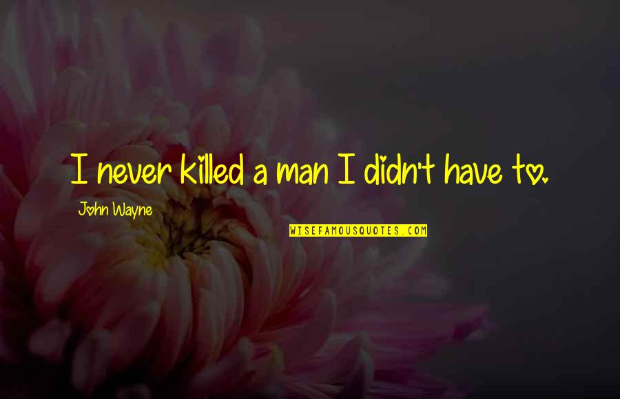 Good Hearted People Always Get Hurt Quotes By John Wayne: I never killed a man I didn't have Good Hearted People Always Get Hurt Quotes By John Wayne: I never killed a man I didn't have