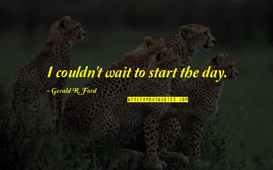 Good Highness Quotes By Gerald R. Ford: I couldn't wait to start the day.