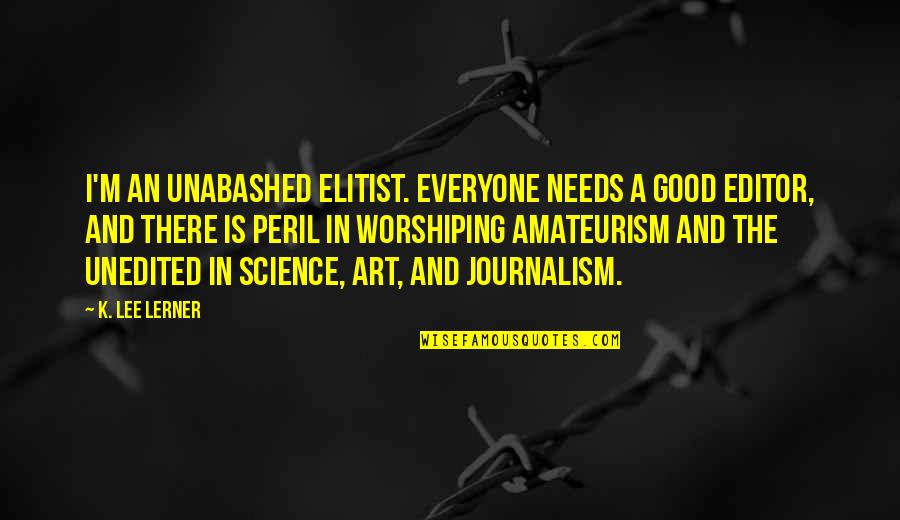 Good History Quotes By K. Lee Lerner: I'm an unabashed elitist. Everyone needs a good