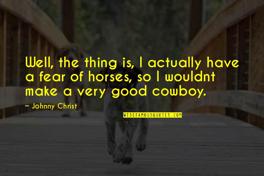 Good Horses Quotes By Johnny Christ: Well, the thing is, I actually have a