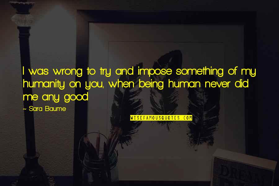 Good Human Being Quotes By Sara Baume: I was wrong to try and impose something