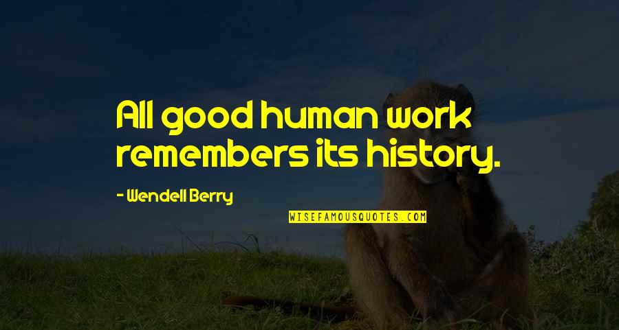 Good Human Quotes By Wendell Berry: All good human work remembers its history.