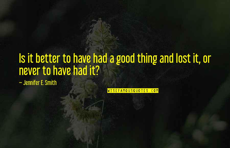 Good Hurt Quotes By Jennifer E. Smith: Is it better to have had a good Good Hurt Quotes By Jennifer E. Smith: Is it better to have had a good
