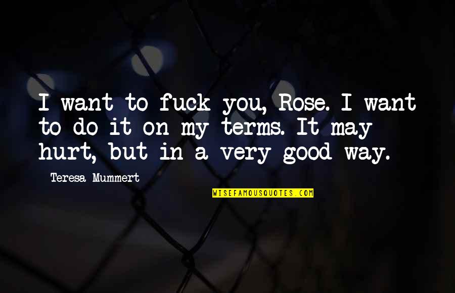 Good Hurt Quotes By Teresa Mummert: I want to fuck you, Rose. I want Good Hurt Quotes By Teresa Mummert: I want to fuck you, Rose. I want