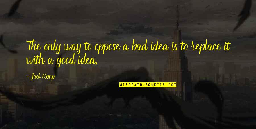 Good Idea Bad Idea Quotes By Jack Kemp: The only way to oppose a bad idea