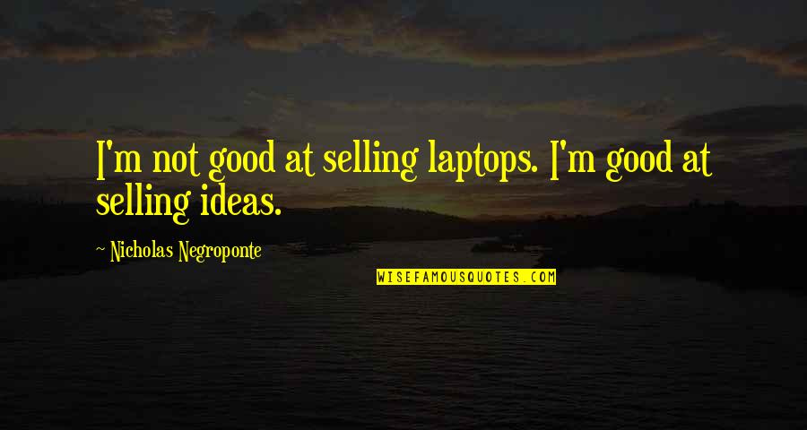 Good Ideas Quotes By Nicholas Negroponte: I'm not good at selling laptops. I'm good