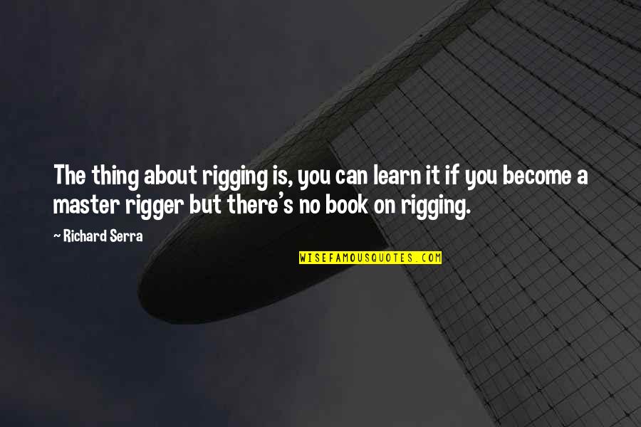 Good Impatient Quotes By Richard Serra: The thing about rigging is, you can learn