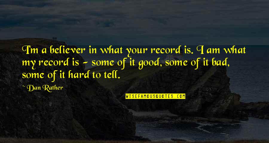 Good In Bad Quotes By Dan Rather: I'm a believer in what your record is.