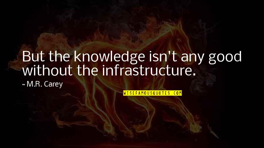 Good Infrastructure Quotes By M.R. Carey: But the knowledge isn't any good without the