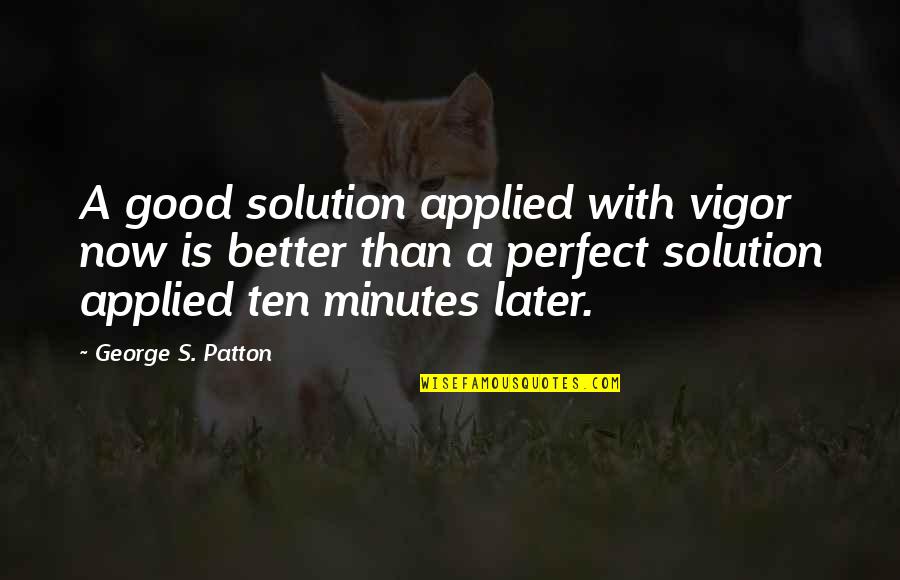 Good Is Now Quotes By George S. Patton: A good solution applied with vigor now is