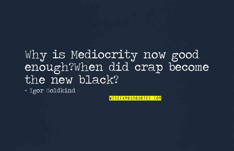 Good Is Now Quotes By Igor Goldkind: Why is Mediocrity now good enough?When did crap