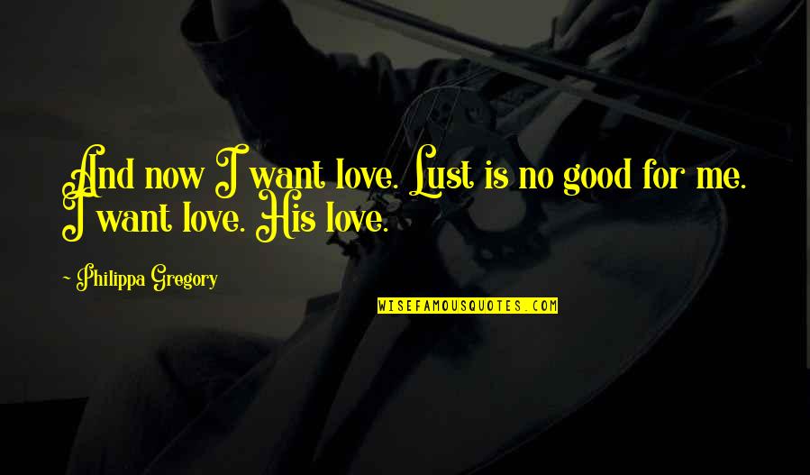 Good Is Now Quotes By Philippa Gregory: And now I want love. Lust is no