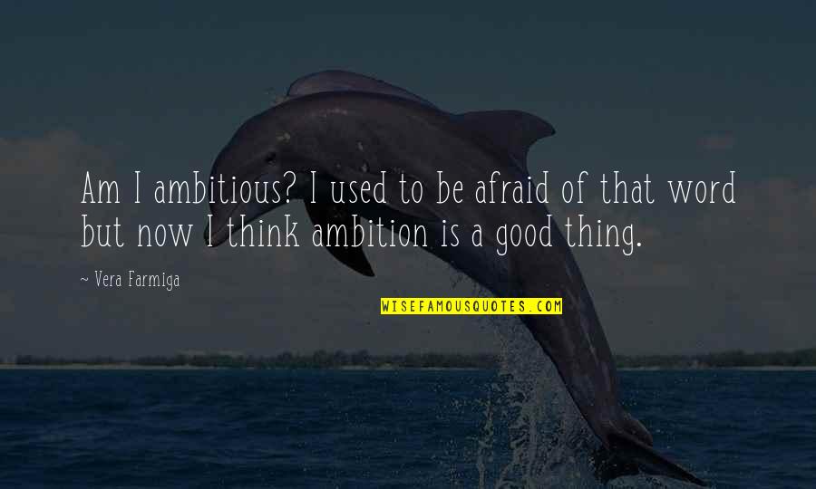 Good Is Now Quotes By Vera Farmiga: Am I ambitious? I used to be afraid