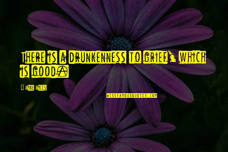 Good Is Quotes By Mike Mills: There is a drunkenness to grief, which is