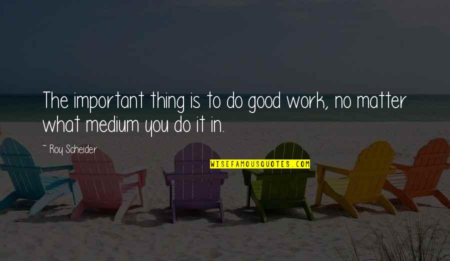 Good Jdm Quotes By Roy Scheider: The important thing is to do good work,
