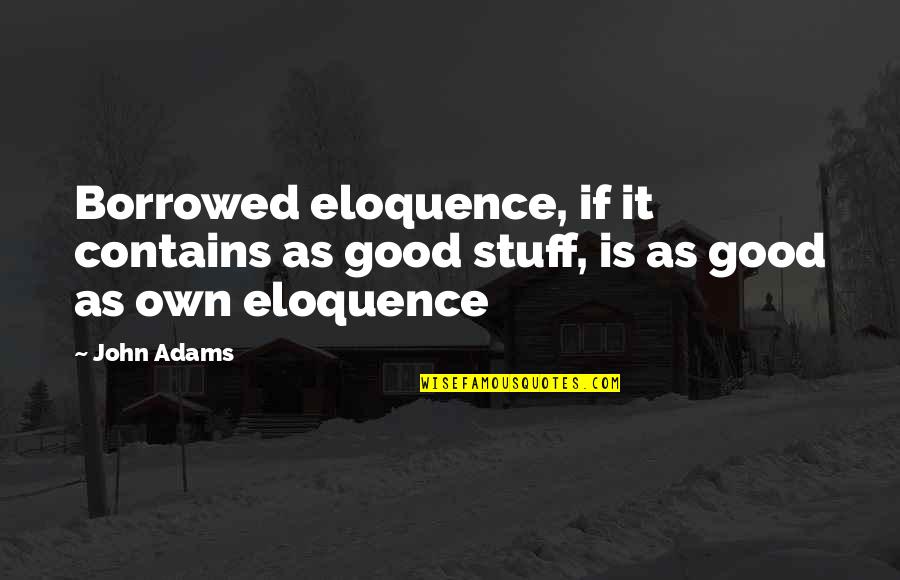 Good John Adams Quotes By John Adams: Borrowed eloquence, if it contains as good stuff,