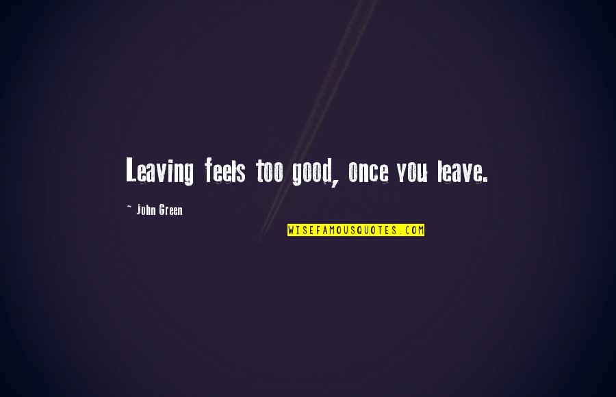 Good John Green Quotes By John Green: Leaving feels too good, once you leave.