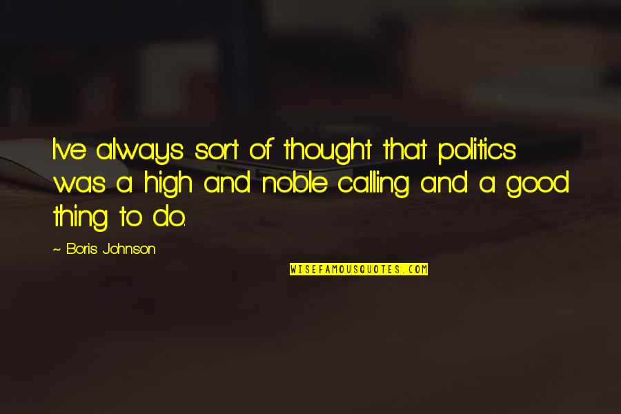 Good Johnson Quotes By Boris Johnson: I've always sort of thought that politics was Good Johnson Quotes By Boris Johnson: I've always sort of thought that politics was