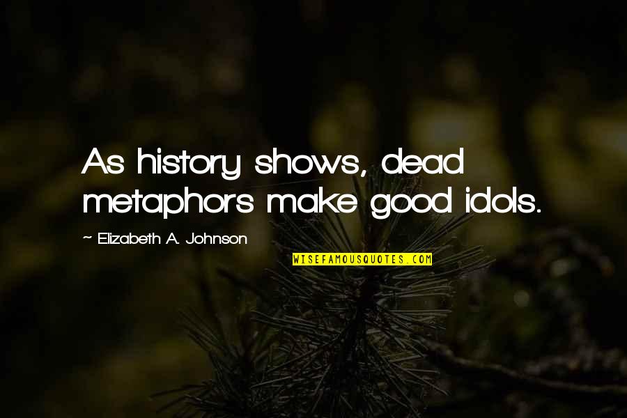 Good Johnson Quotes By Elizabeth A. Johnson: As history shows, dead metaphors make good idols. Good Johnson Quotes By Elizabeth A. Johnson: As history shows, dead metaphors make good idols.