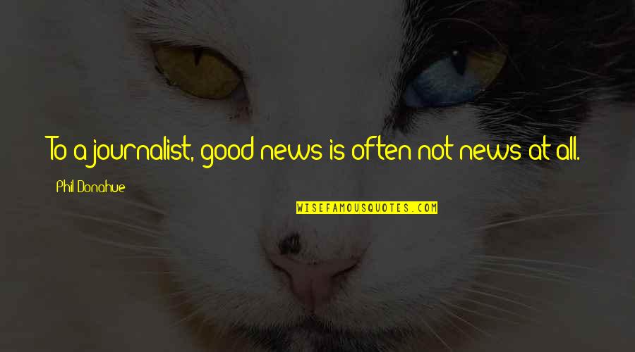 Good Journalist Quotes By Phil Donahue: To a journalist, good news is often not Good Journalist Quotes By Phil Donahue: To a journalist, good news is often not