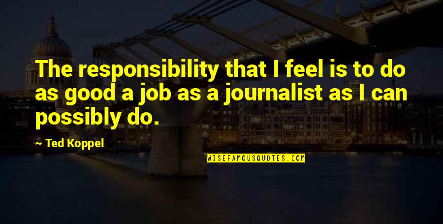 Good Journalist Quotes By Ted Koppel: The responsibility that I feel is to do Good Journalist Quotes By Ted Koppel: The responsibility that I feel is to do