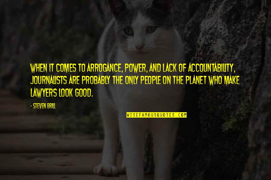 Good Journalists Quotes By Steven Brill: When it comes to arrogance, power, and lack Good Journalists Quotes By Steven Brill: When it comes to arrogance, power, and lack
