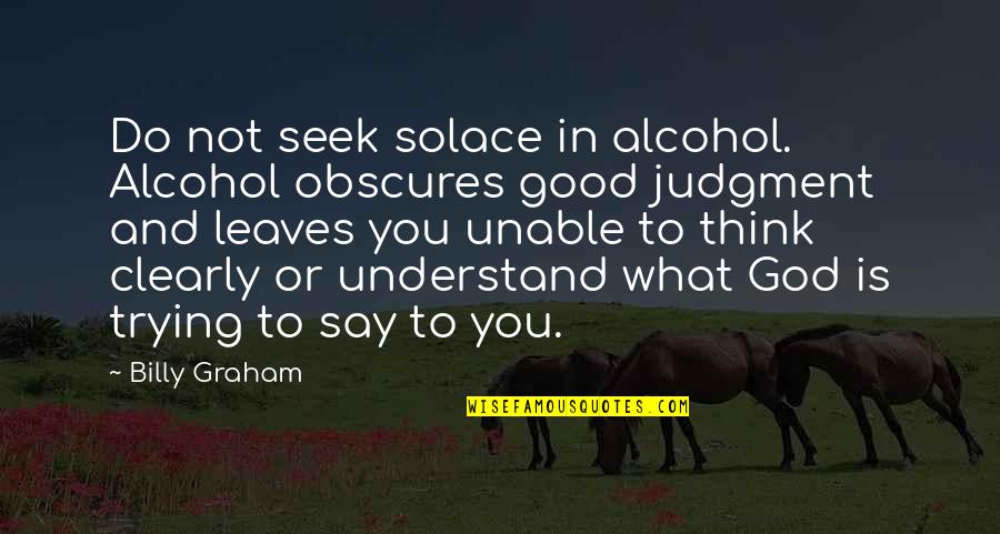 Good Judgment Quotes By Billy Graham: Do not seek solace in alcohol. Alcohol obscures
