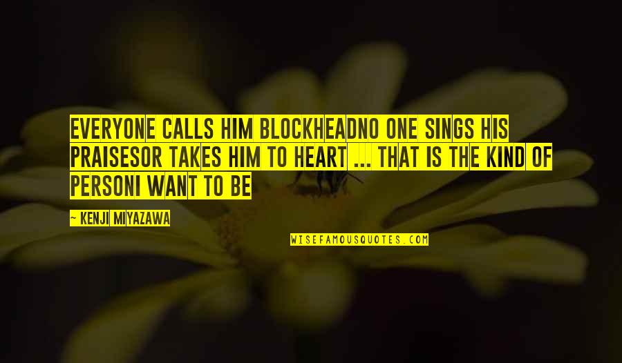 Good Kind Person Quotes By Kenji Miyazawa: Everyone calls him BlockheadNo one sings his praisesOr Good Kind Person Quotes By Kenji Miyazawa: Everyone calls him BlockheadNo one sings his praisesOr