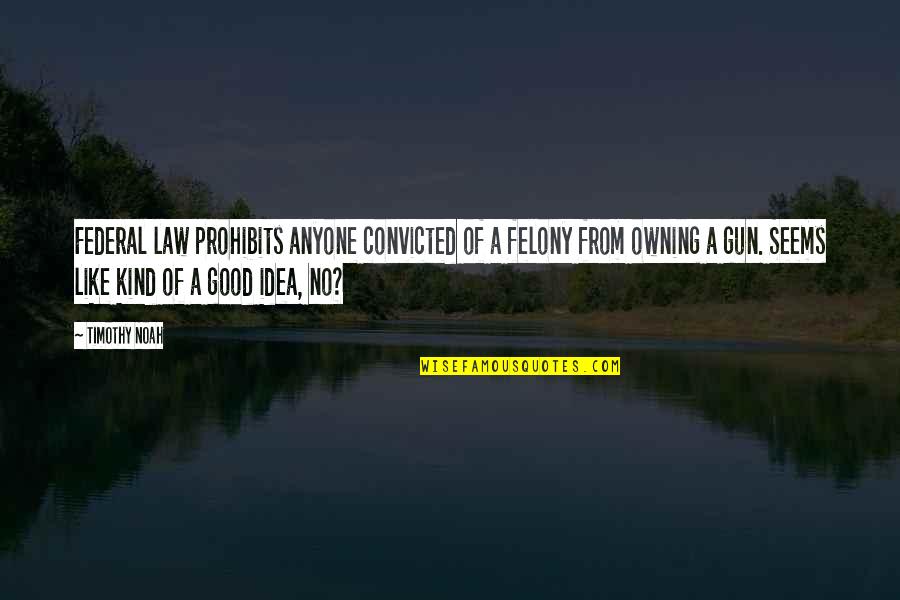 Good Kind Quotes By Timothy Noah: Federal law prohibits anyone convicted of a felony Good Kind Quotes By Timothy Noah: Federal law prohibits anyone convicted of a felony