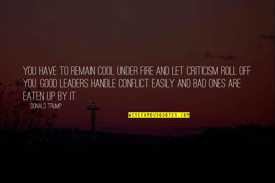Good Leaders And Bad Leaders Quotes By Donald Trump: You have to remain cool under fire and Good Leaders And Bad Leaders Quotes By Donald Trump: You have to remain cool under fire and
