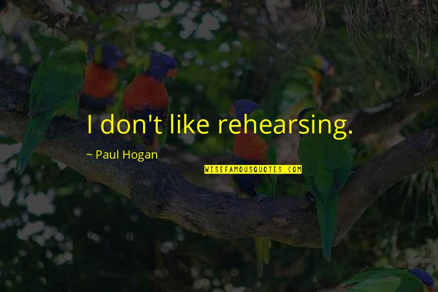 Good Leaders And Bad Leaders Quotes By Paul Hogan: I don't like rehearsing. Good Leaders And Bad Leaders Quotes By Paul Hogan: I don't like rehearsing.