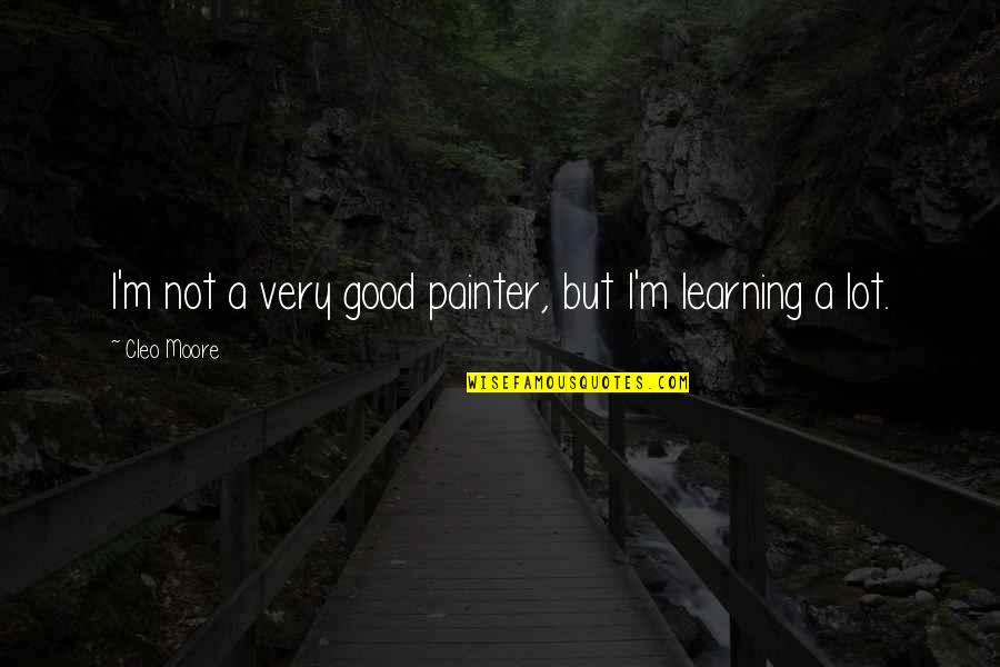 Good Learning Quotes By Cleo Moore: I'm not a very good painter, but I'm