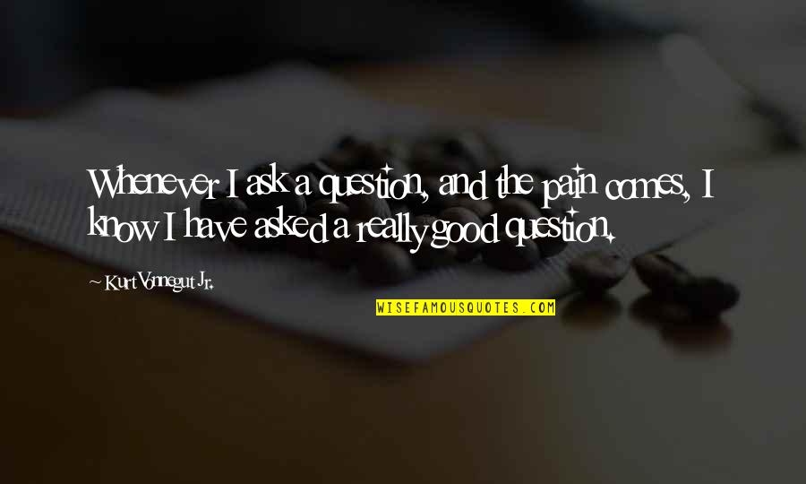 Good Learning Quotes By Kurt Vonnegut Jr.: Whenever I ask a question, and the pain